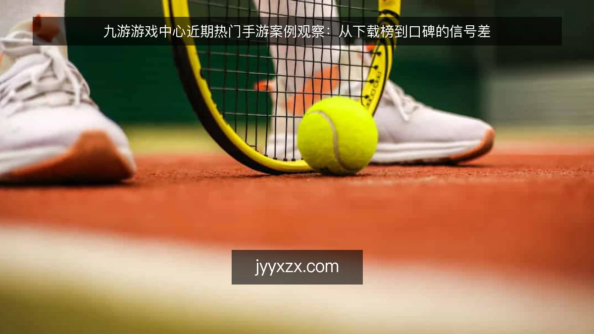 九游游戏中心近期热门手游案例观察:从下载榜到口碑的信号差