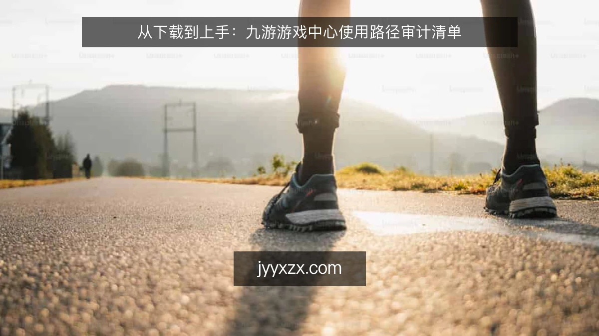 从下载到上手:九游游戏中心使用路径审计清单