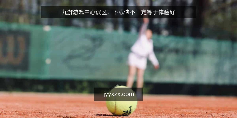 九游游戏中心误区:下载快不一定等于体验好 — 为什么现在要审计你的游戏中心使用流程 配图
