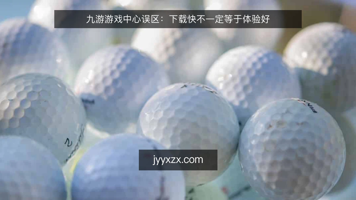 九游游戏中心误区:下载快不一定等于体验好
