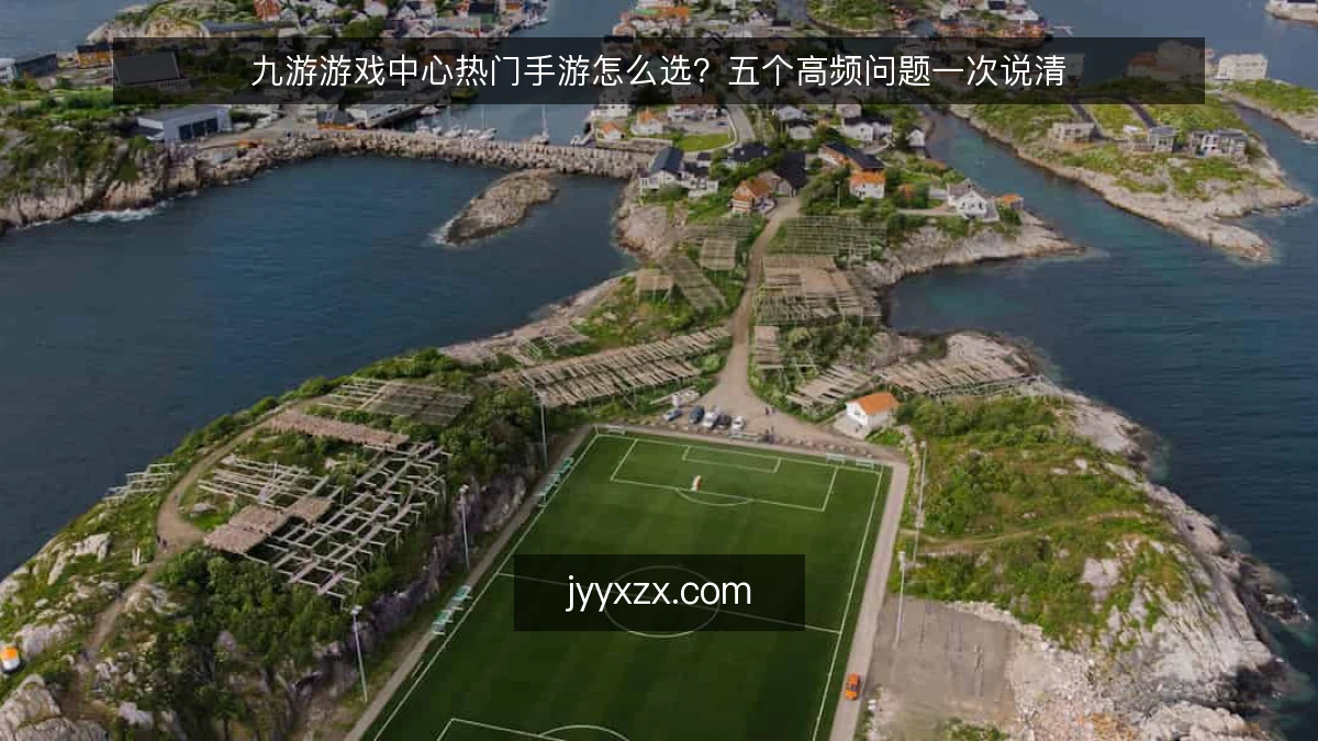九游游戏中心热门手游怎么选?五个高频问题一次说清