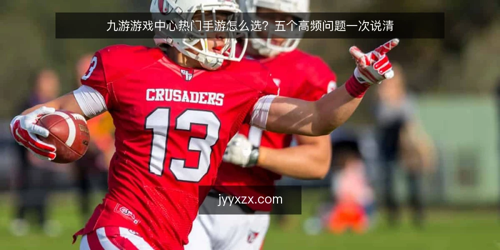 九游游戏中心热门手游怎么选?五个高频问题一次说清 — 选游戏前先问自己什么? 配图