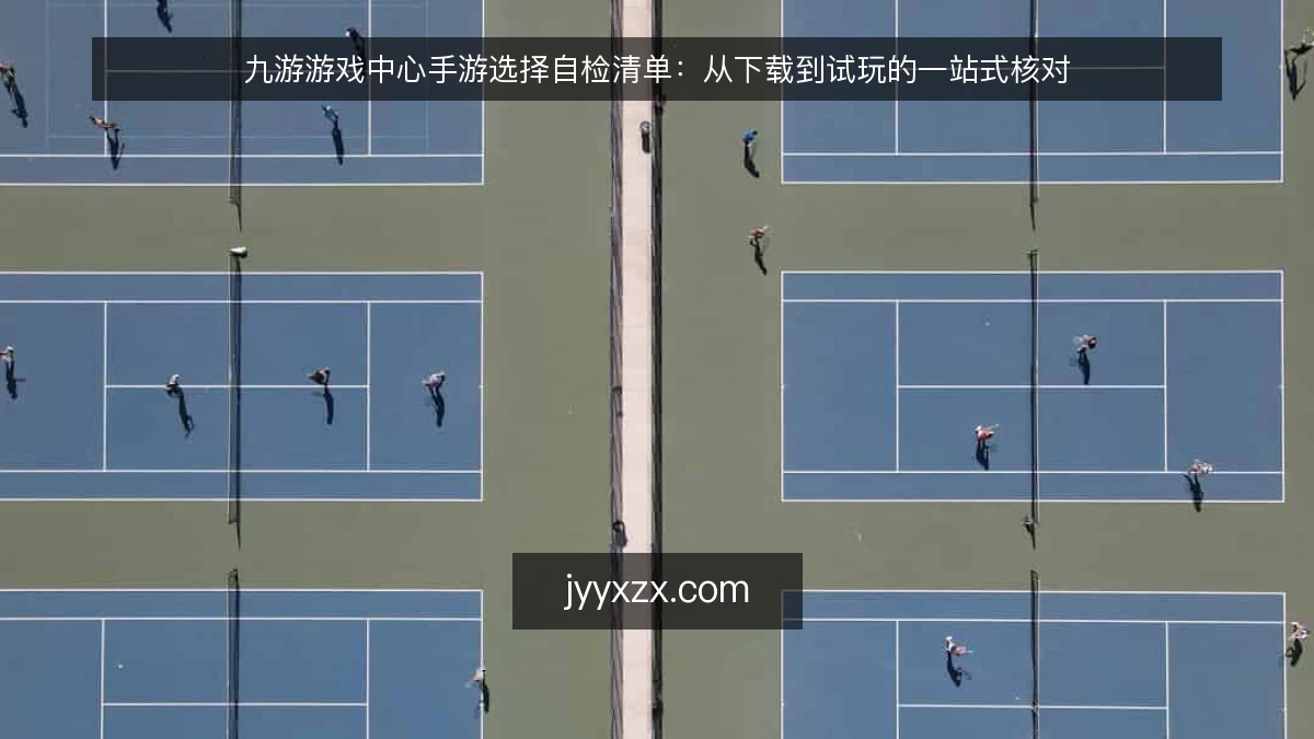 九游游戏中心手游选择自检清单:从下载到试玩的一站式核对