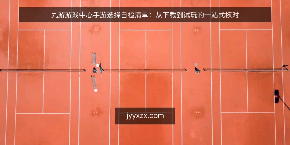 九游游戏中心手游选择自检清单:从下载到试玩的一站式核对 — 为什么现在需要这份自检清单 配图