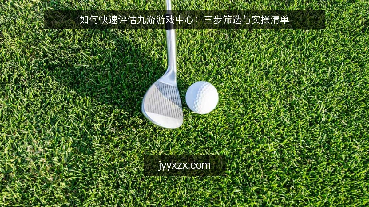 如何快速评估九游游戏中心:三步筛选与实操清单