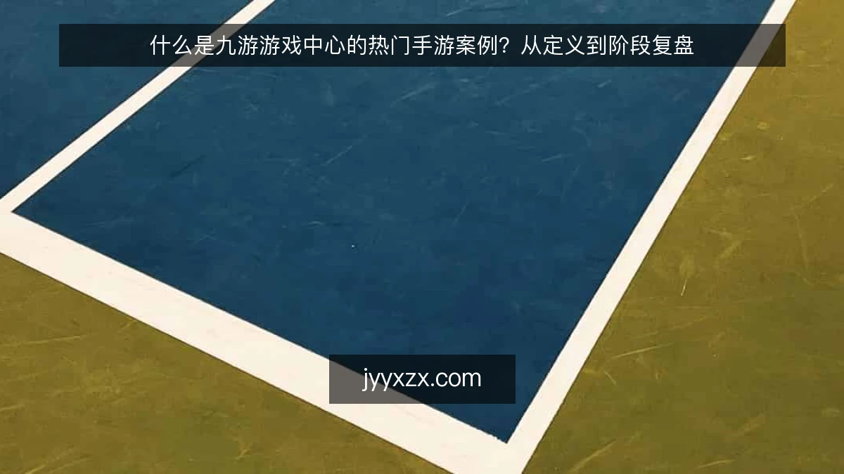 什么是九游游戏中心的热门手游案例？从定义到阶段复盘