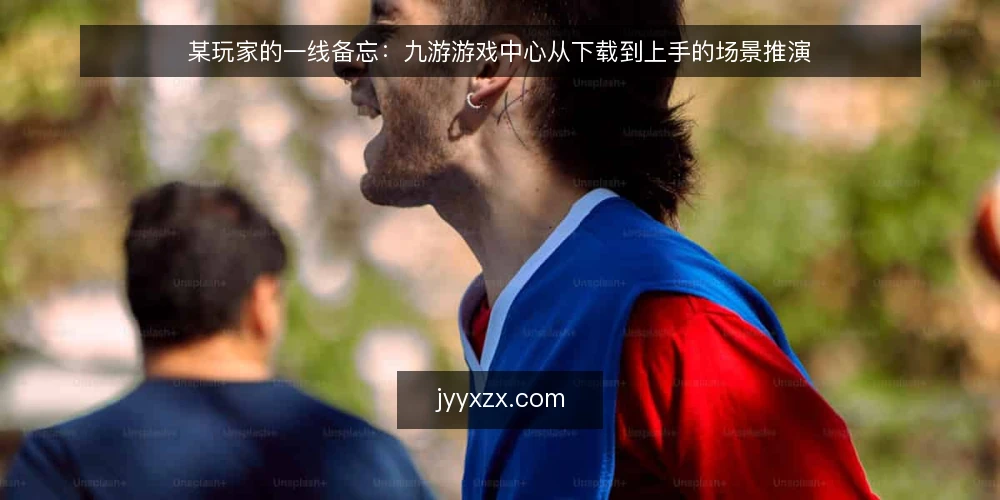 某玩家的一线备忘:九游游戏中心从下载到上手的场景推演 — 场景与约束:先看清手里的牌 配图