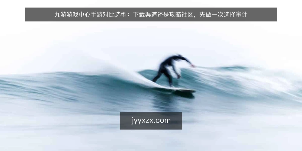 九游游戏中心手游对比选型:下载渠道还是攻略社区,先做一次选择审计 — 为什么现在要做一次选择审计 配图