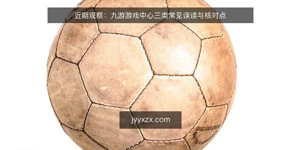 近期观察：九游游戏中心三类常见误读与核对点 — 当下的讨论热度说明了什么 配图