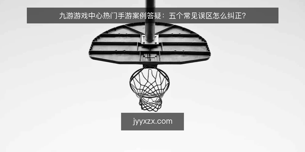 九游游戏中心热门手游案例答疑:五个常见误区怎么纠正? — 先弄清:热门手游案例到底能回答什么问题? 配图