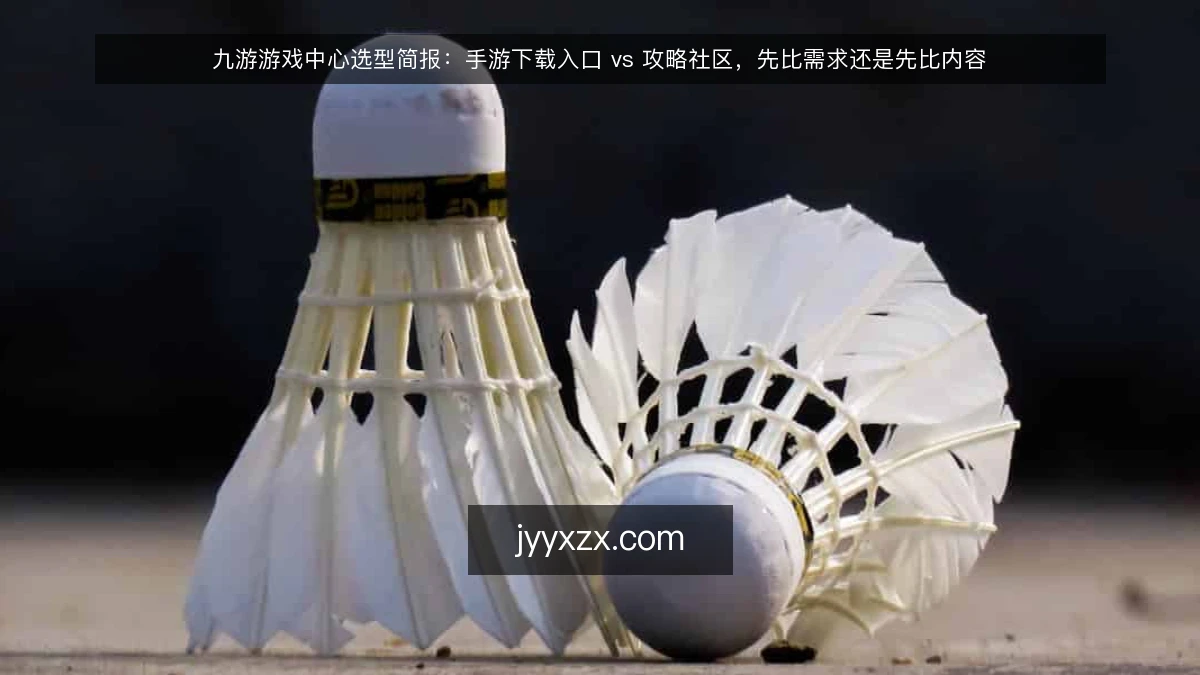 九游游戏中心选型简报：手游下载入口 vs 攻略社区，先比需求还是先比内容